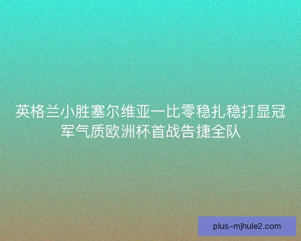 英格兰小胜塞尔维亚一比零稳扎稳打显冠军气质欧洲杯首战告捷全队