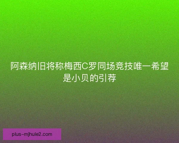 阿森纳旧将称梅西C罗同场竞技唯一希望是小贝的引荐