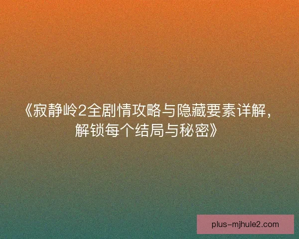 《寂静岭2全剧情攻略与隐藏要素详解，解锁每个结局与秘密》