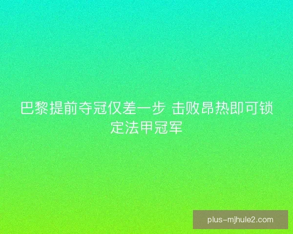 巴黎提前夺冠仅差一步 击败昂热即可锁定法甲冠军