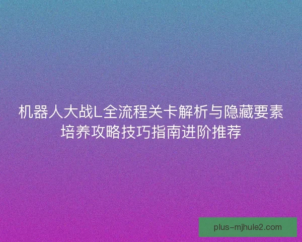 机器人大战L全流程关卡解析与隐藏要素培养攻略技巧指南进阶推荐