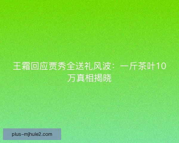 王霜回应贾秀全送礼风波：一斤茶叶10万真相揭晓