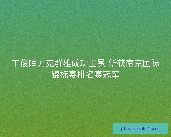 丁俊晖力克群雄成功卫冕 斩获南京国际锦标赛排名赛冠军