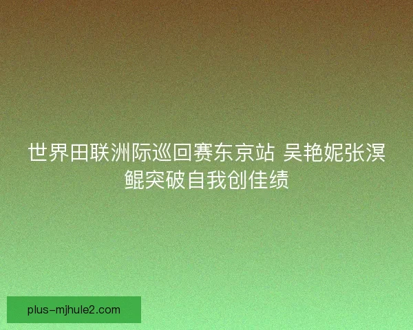 世界田联洲际巡回赛东京站 吴艳妮张溟鲲突破自我创佳绩